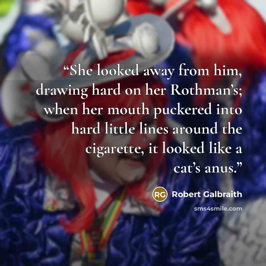 “She looked away from him, drawing hard on her Rothman’s; when her mouth puckered into hard little lines around the cigarette, it looked like a cat’s anus.” quote by Robert Galbraith