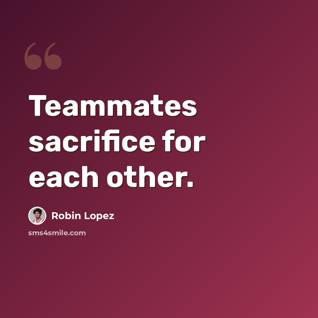 “Teammates sacrifice for each other.” quote by Robin Lopez