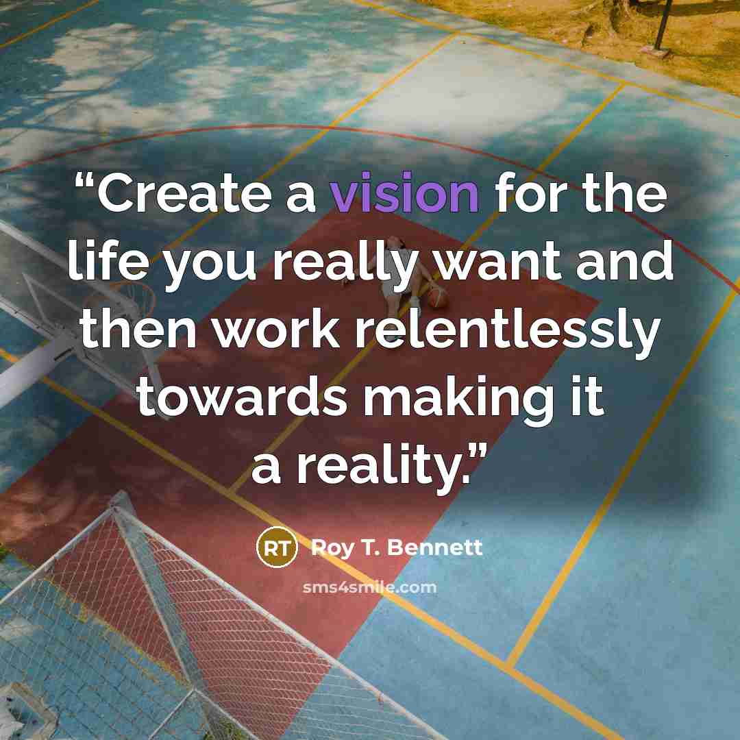 “Create a vision for the life you really want and then work relentlessly towards making it a reality.” quote by Roy T. Bennett