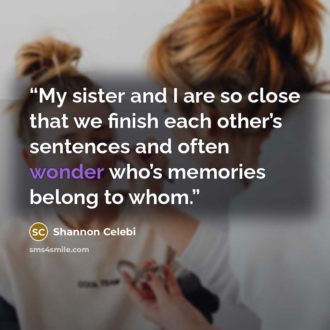 “My sister and I are so close that we finish each other’s sentences and often wonder who’s memories belong to whom.” quote by Shannon Celebi