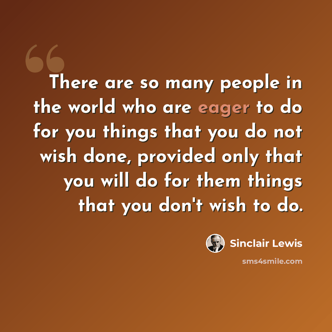 “There are so many people in the world who are eager to do for you things that you do not wish done, provided only that you will do for them things that you don't wish to do.” quote by Sinclair Lewis