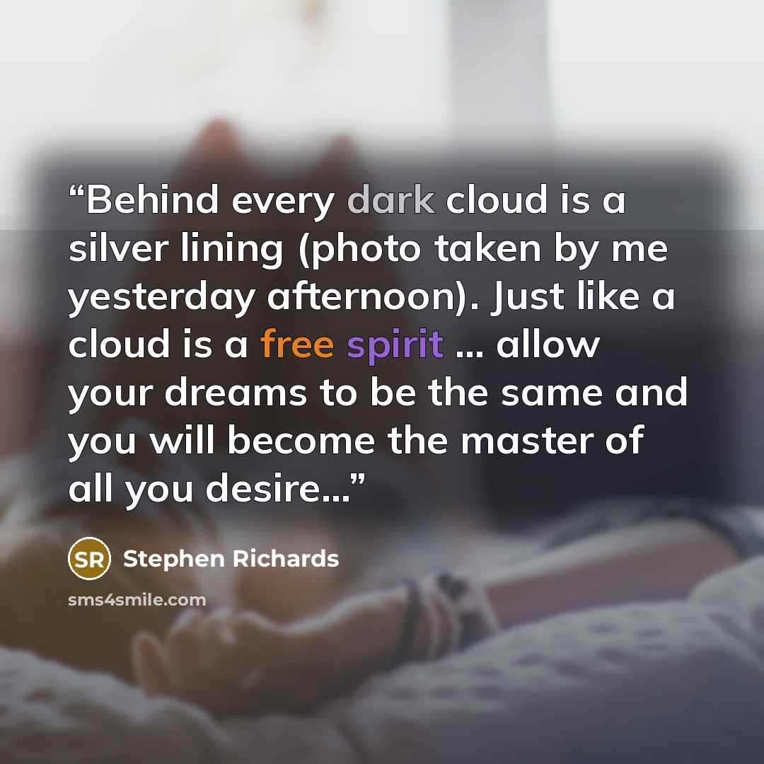 “Behind every dark cloud is a silver lining (photo taken by me yesterday afternoon). Just like a cloud is a free spirit ... allow your dreams to be the same and you will become the master of all you desire...” quote by Stephen Richards