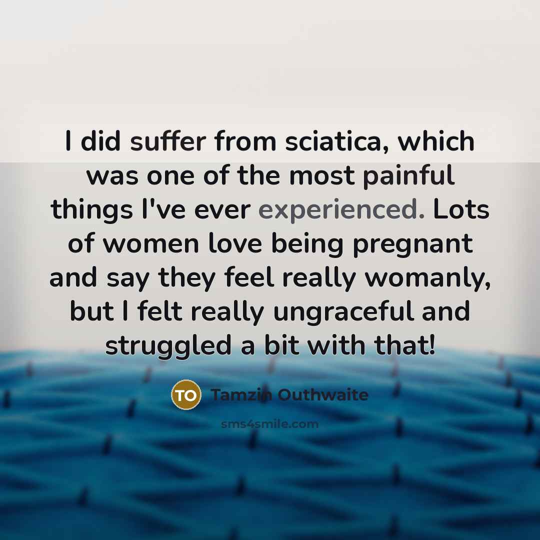 “I did suffer from sciatica, which was one of the most painful things I've ever experienced. Lots of women love being pregnant and say they feel really womanly, but I felt really ungraceful and struggled a bit with that!” quote by Tamzin Outhwaite