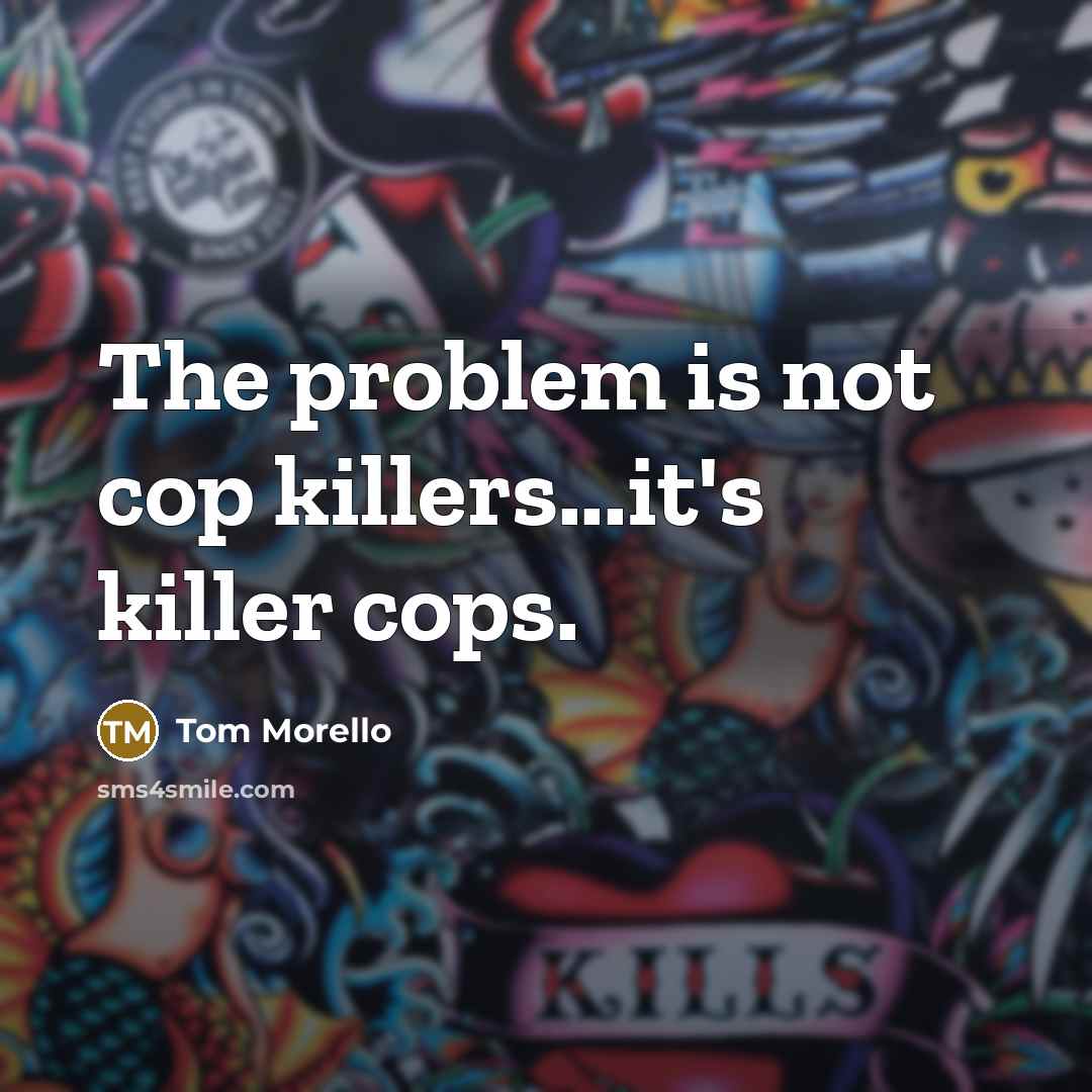 “The problem is not cop killers...it's killer cops.” quote by Tom Morello