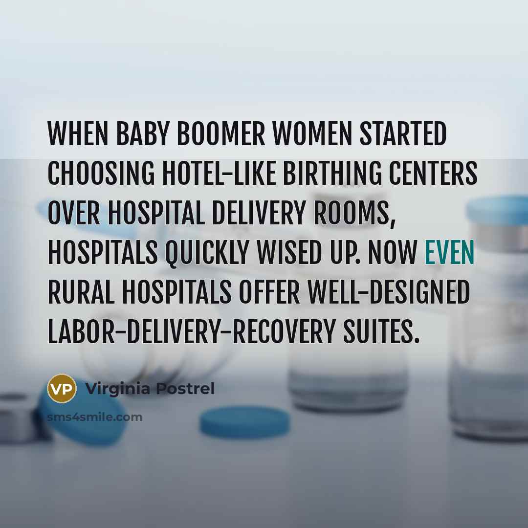 “When Baby Boomer women started choosing hotel-like birthing centers over hospital delivery rooms, hospitals quickly wised up. Now even rural hospitals offer well-designed labor-delivery-recovery suites.” quote by Virginia Postrel