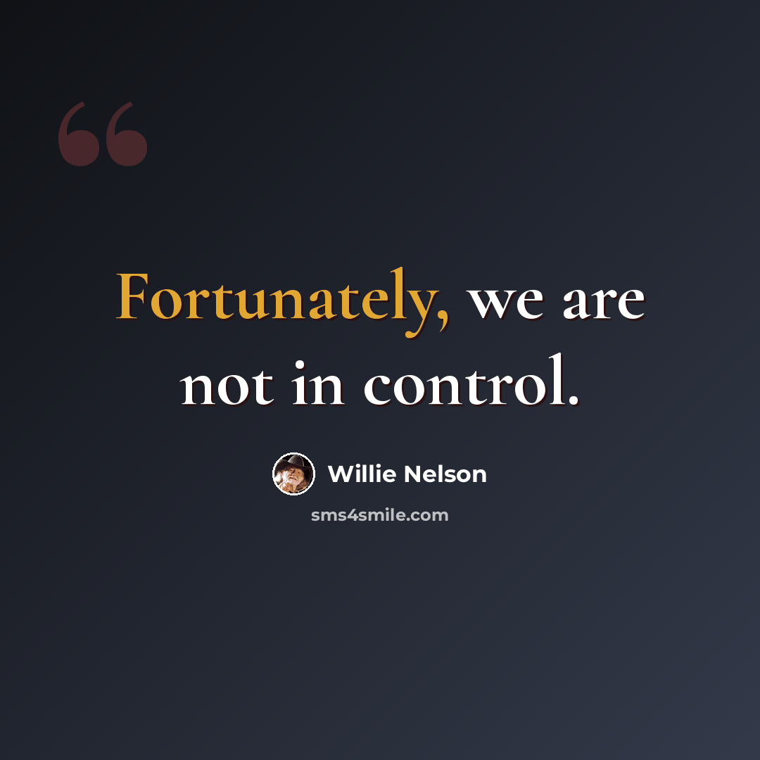 “Fortunately, we are not in control.” quote by Willie Nelson