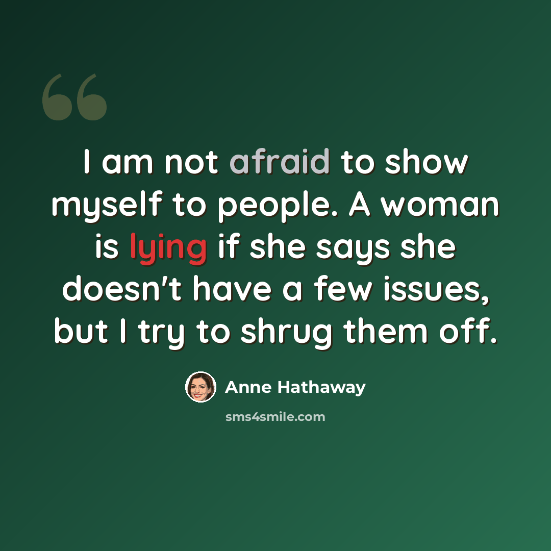 “I am not afraid to show myself to people. A woman is lying if she says she doesn't have a few issues, but I try to shrug them off.” quote by Anne Hathaway
