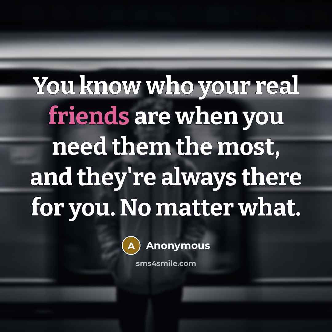 “You know who your real friends are when you need them the most, and they're always there for you. No matter what.” quote by Anonymous
