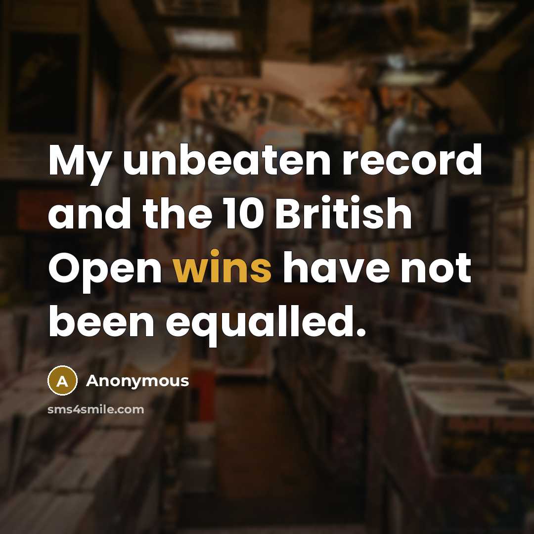 “My unbeaten record and the 10 British Open wins have not been equalled.” quote by Anonymous
