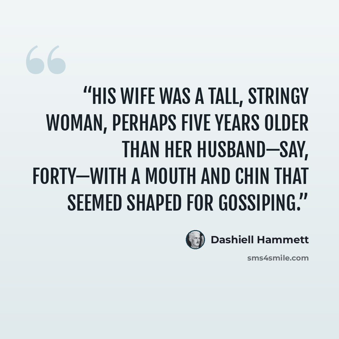 “His wife was a tall, stringy woman, perhaps five years older than her husband—say, forty—with a mouth and chin that seemed shaped for gossiping.” quote by Dashiell Hammett