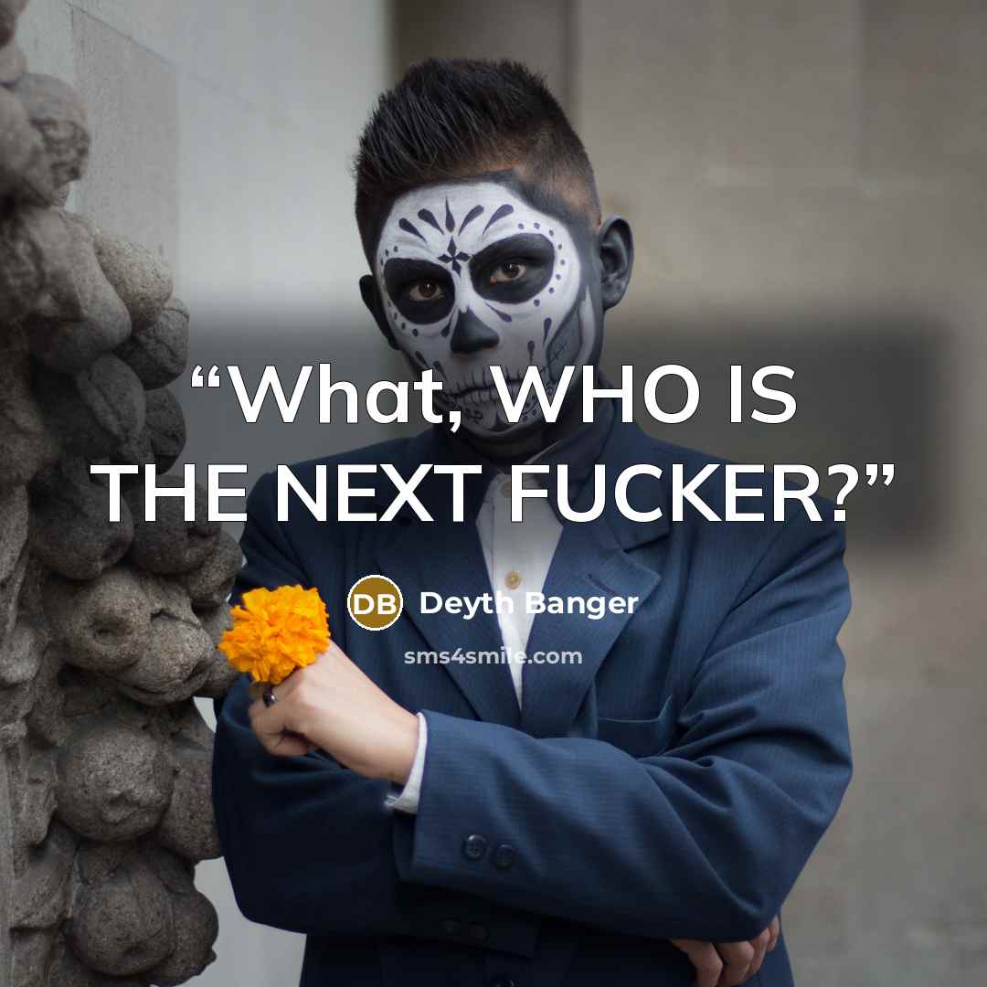 “What, WHO IS THE NEXT FUCKER?” quote by Deyth Banger