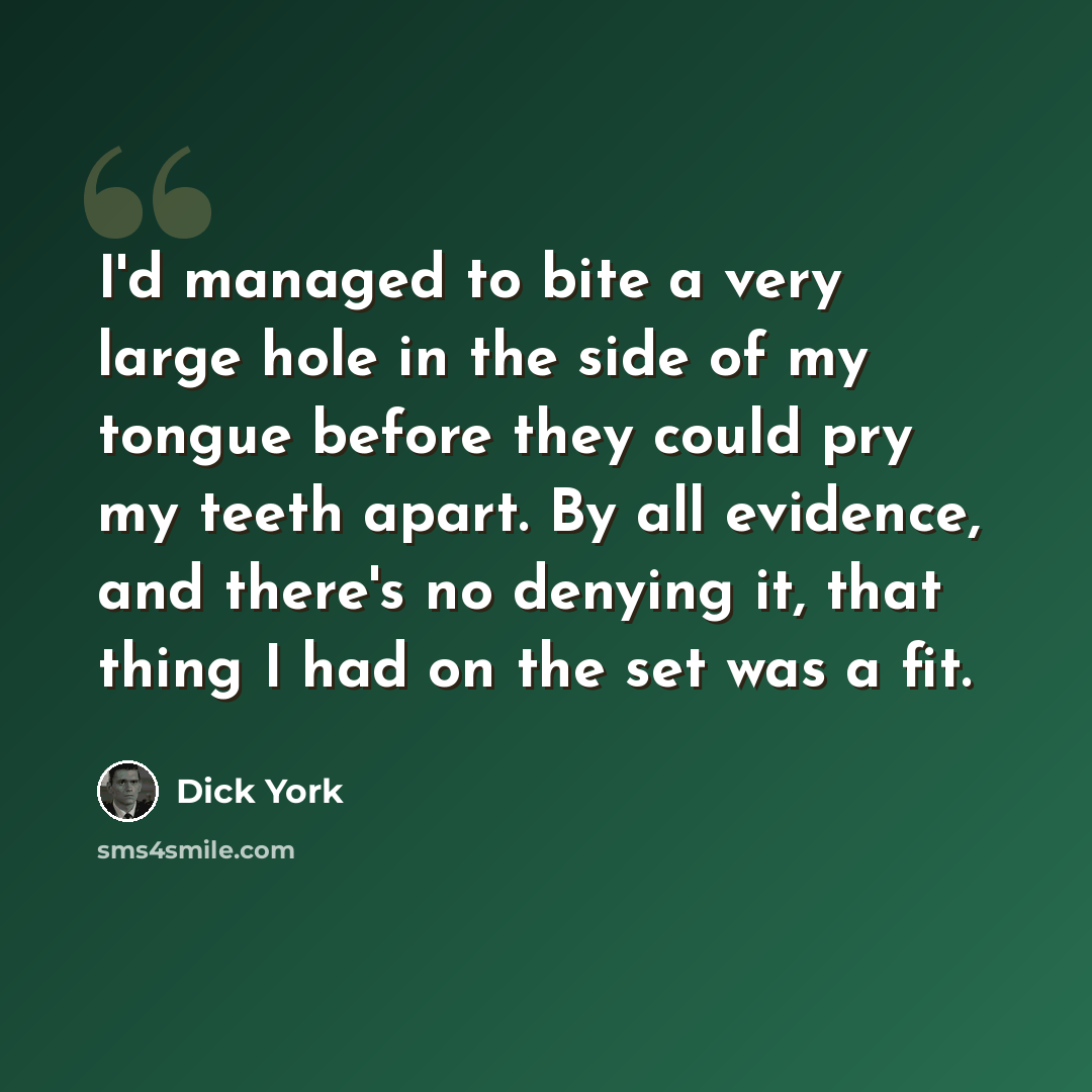 “I'd managed to bite a very large hole in the side of my tongue before they could pry my teeth apart. By all evidence, and there's no denying it, that thing I had on the set was a fit.” quote by Dick York