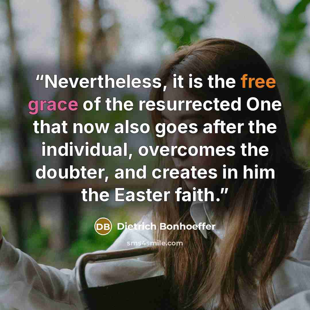 “Nevertheless, it is the free grace of the resurrected One that now also goes after the individual, overcomes the doubter, and creates in him the Easter faith.” quote by Dietrich Bonhoeffer