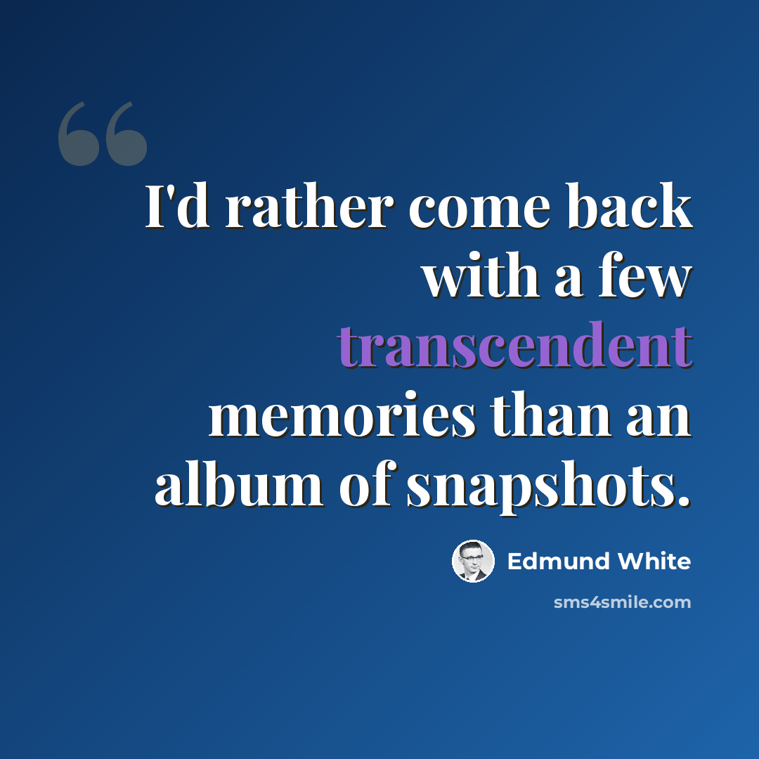“I'd rather come back with a few transcendent memories than an album of snapshots.” quote by Edmund White