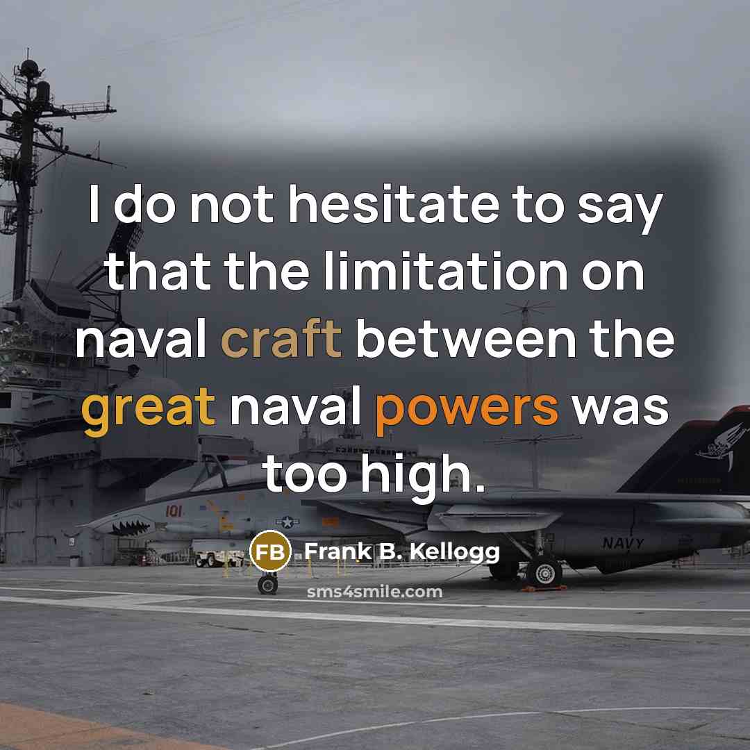 “I do not hesitate to say that the limitation on naval craft between the great naval powers was too high.” quote by Frank B. Kellogg
