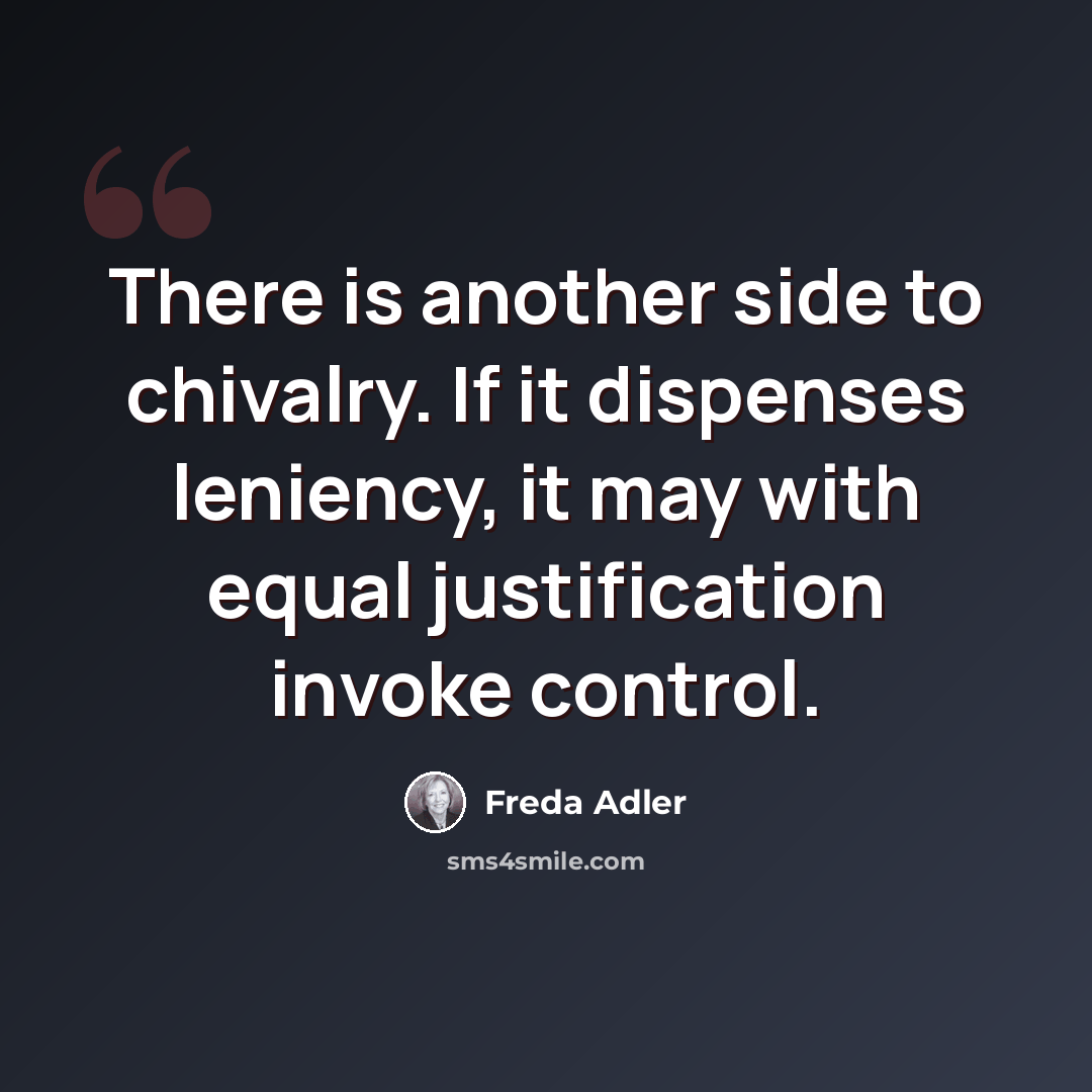 “There is another side to chivalry. If it dispenses leniency, it may with equal justification invoke control.” quote by Freda Adler