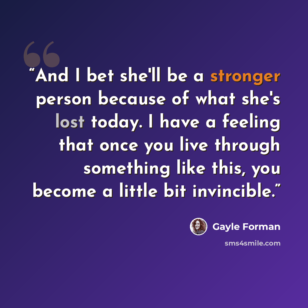 “And I bet she'll be a stronger person because of what she's lost today. I have a feeling that once you live through something like this, you become a little bit invincible.” quote by Gayle Forman