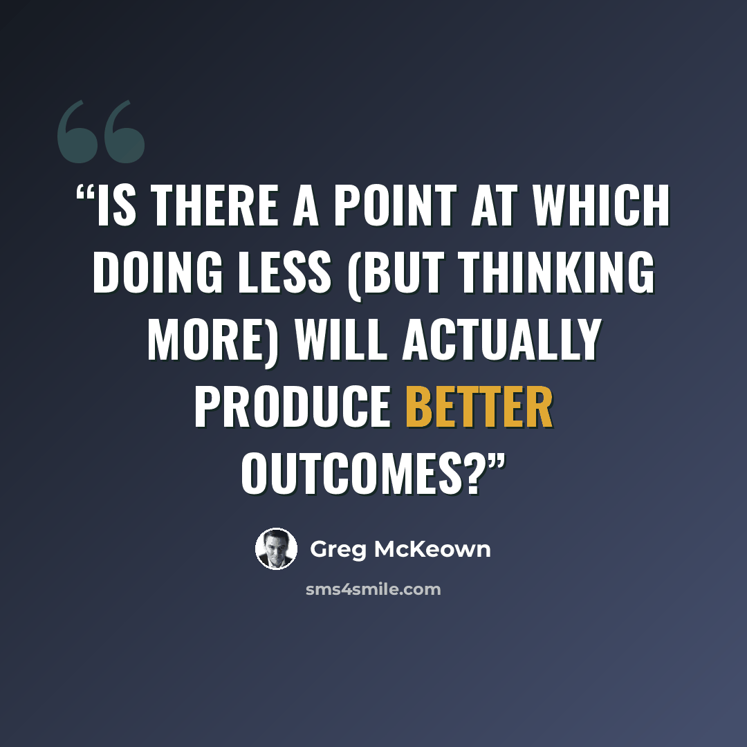 “Is there a point at which doing less (but thinking more) will actually produce better outcomes?” quote by Greg McKeown