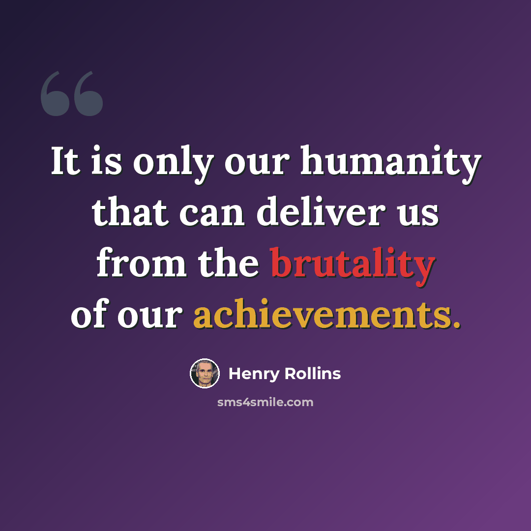 “It is only our humanity that can deliver us from the brutality of our achievements.” quote by Henry Rollins