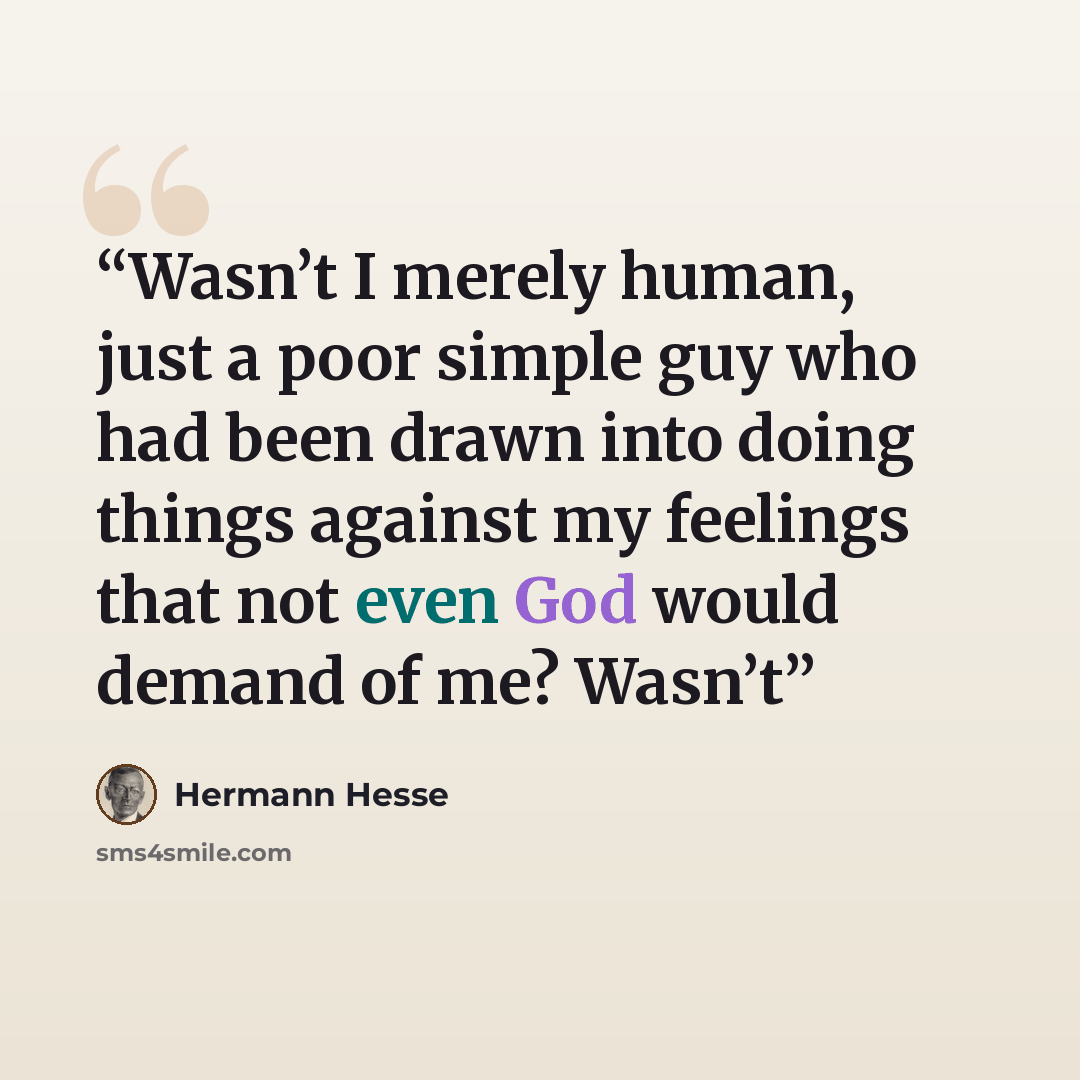 “Wasn’t I merely human, just a poor simple guy who had been drawn into doing things against my feelings that not even God would demand of me? Wasn’t” quote by Hermann Hesse