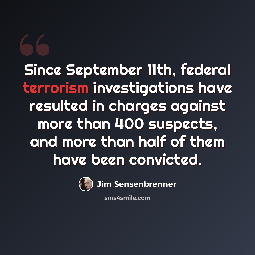 “Since September 11th, federal terrorism investigations have resulted in charges against more than 400 suspects, and more than half of them have been convicted.” quote by Jim Sensenbrenner