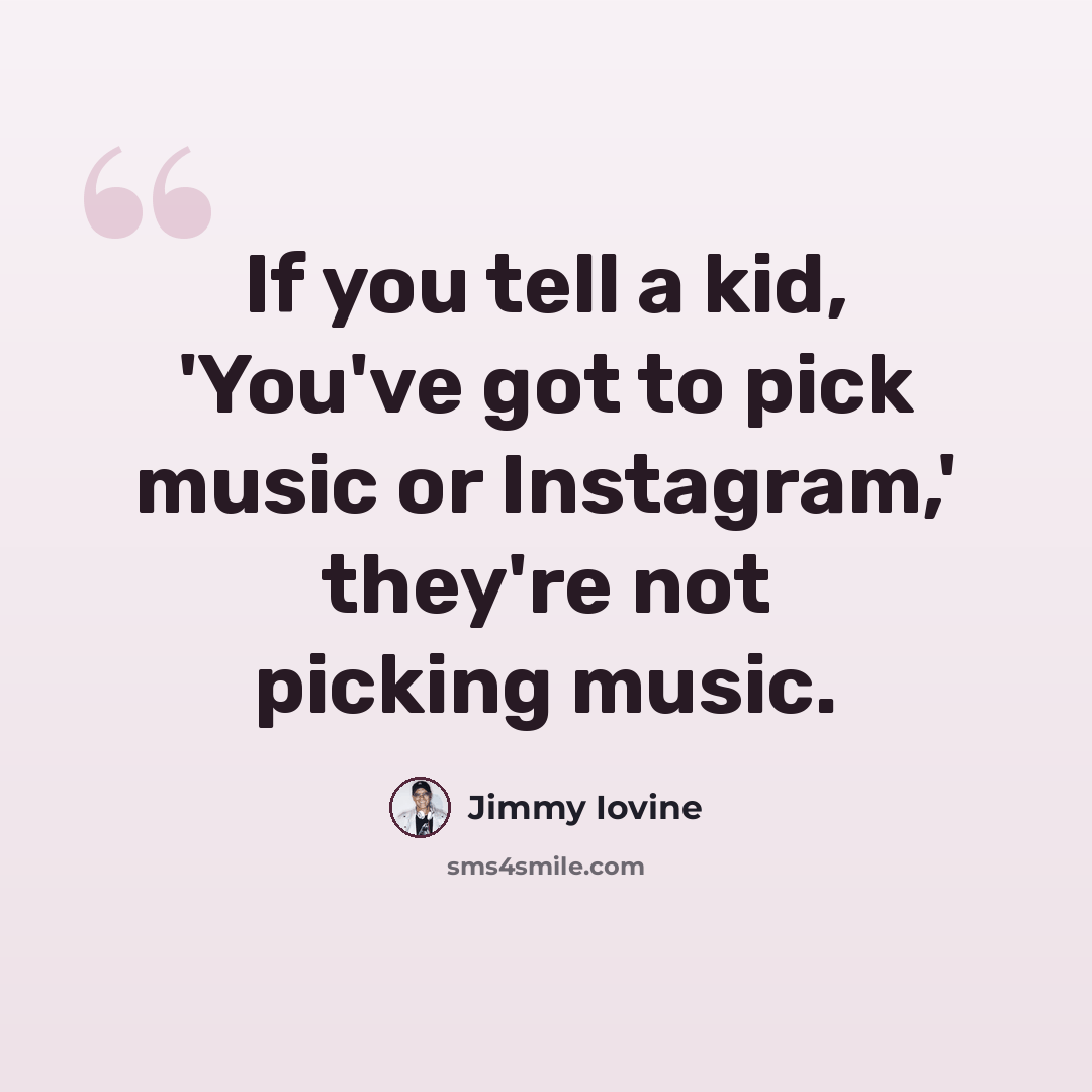 “If you tell a kid, 'You've got to pick music or Instagram,' they're not picking music.” quote by Jimmy Iovine