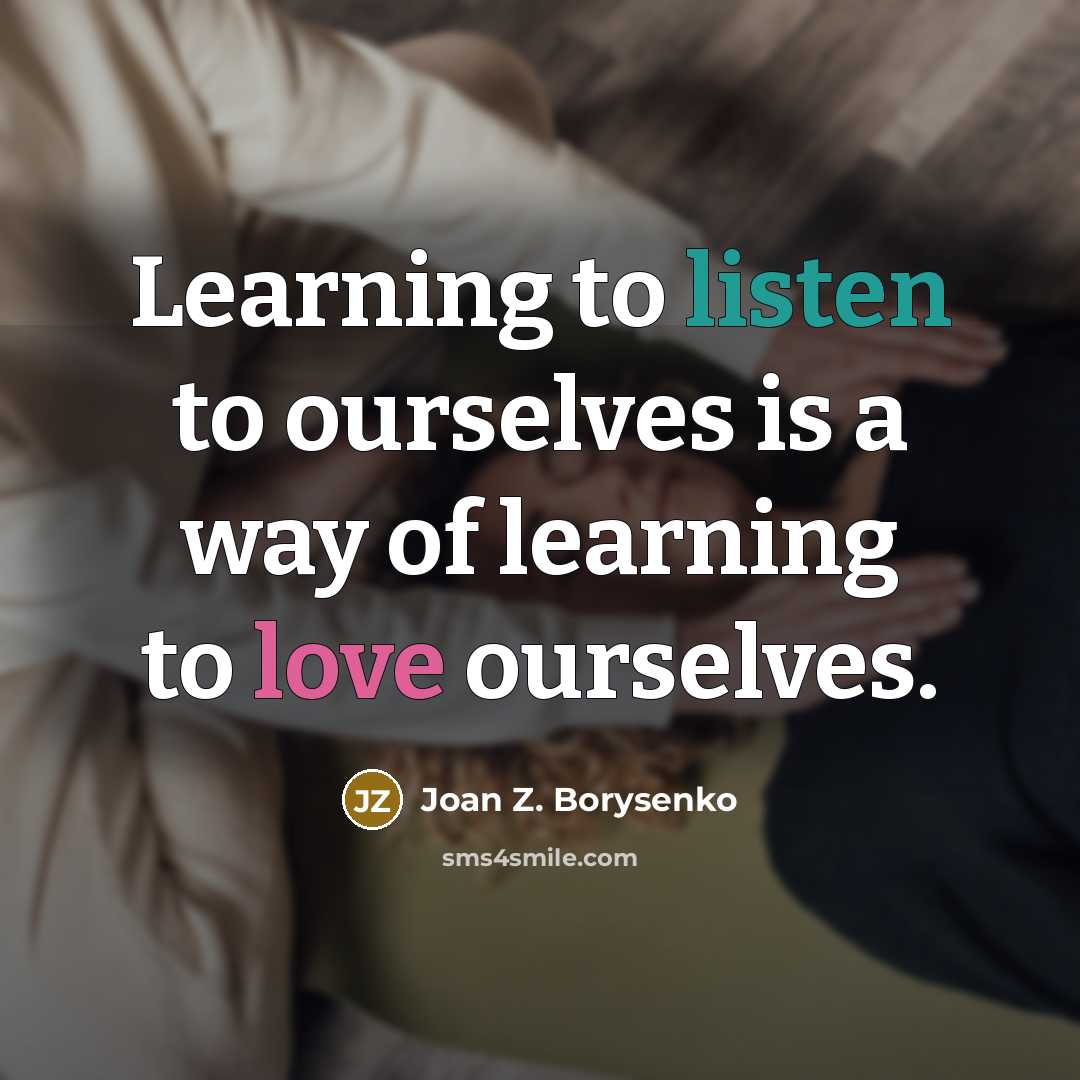 “Learning to listen to ourselves is a way of learning to love ourselves.” quote by Joan Z. Borysenko