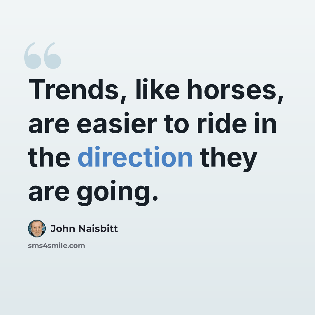 “Trends, like horses, are easier to ride in the direction they are going.” quote by John Naisbitt