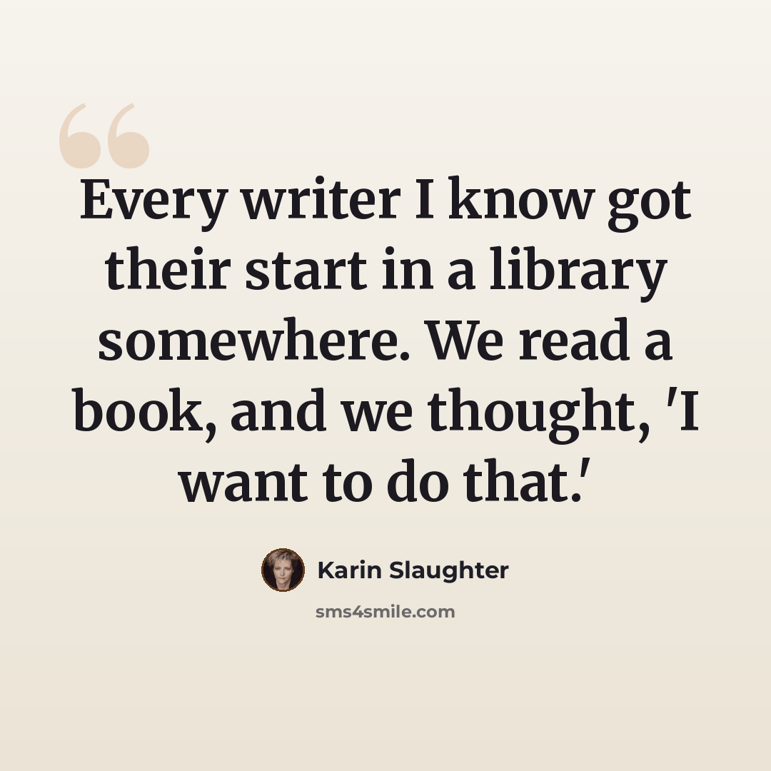 “Every writer I know got their start in a library somewhere. We read a book, and we thought, 'I want to do that.'” quote by Karin Slaughter