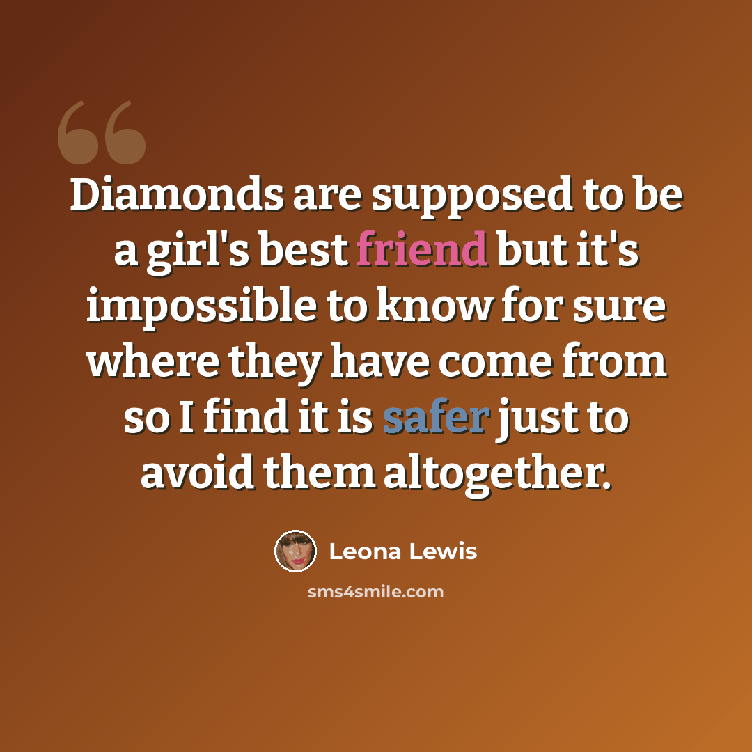 “Diamonds are supposed to be a girl's best friend but it's impossible to know for sure where they have come from so I find it is safer just to avoid them altogether.” quote by Leona Lewis