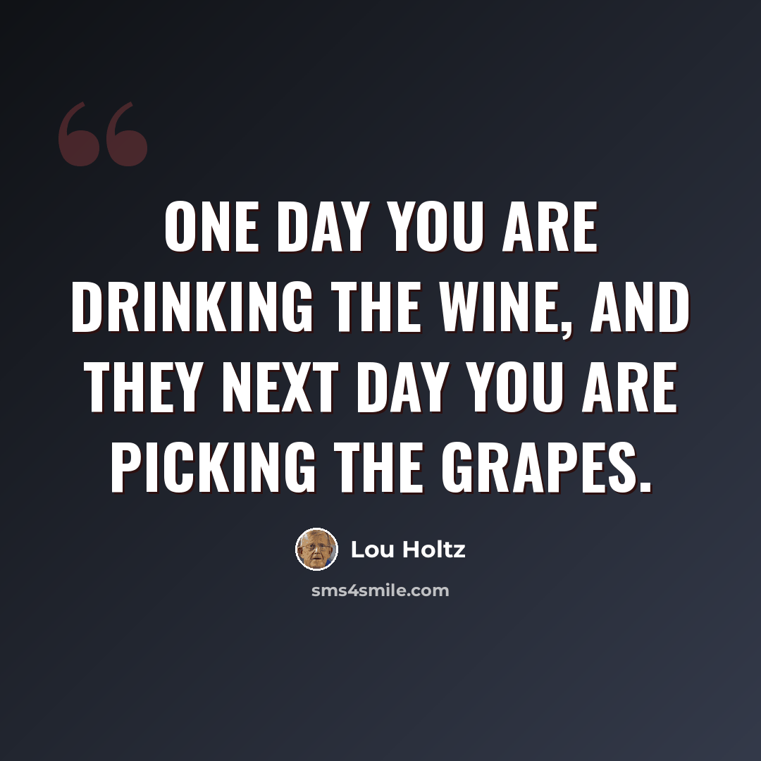 “One day you are drinking the wine, and they next day you are picking the grapes.” quote by Lou Holtz