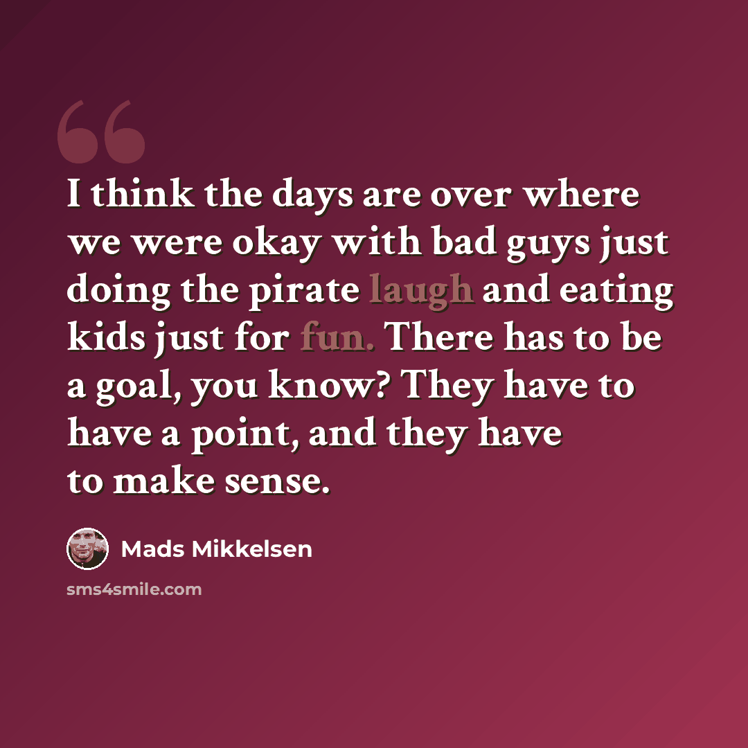 “I think the days are over where we were okay with bad guys just doing the pirate laugh and eating kids just for fun. There has to be a goal, you know? They have to have a point, and they have to make sense.” quote by Mads Mikkelsen
