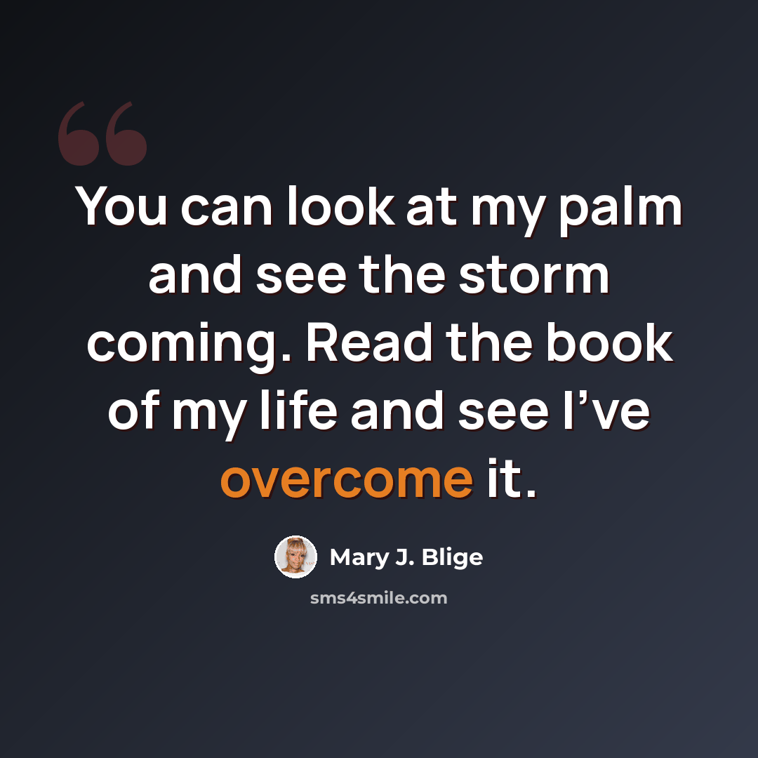 “You can look at my palm and see the storm coming. Read the book of my life and see I've overcome it.” quote by Mary J. Blige