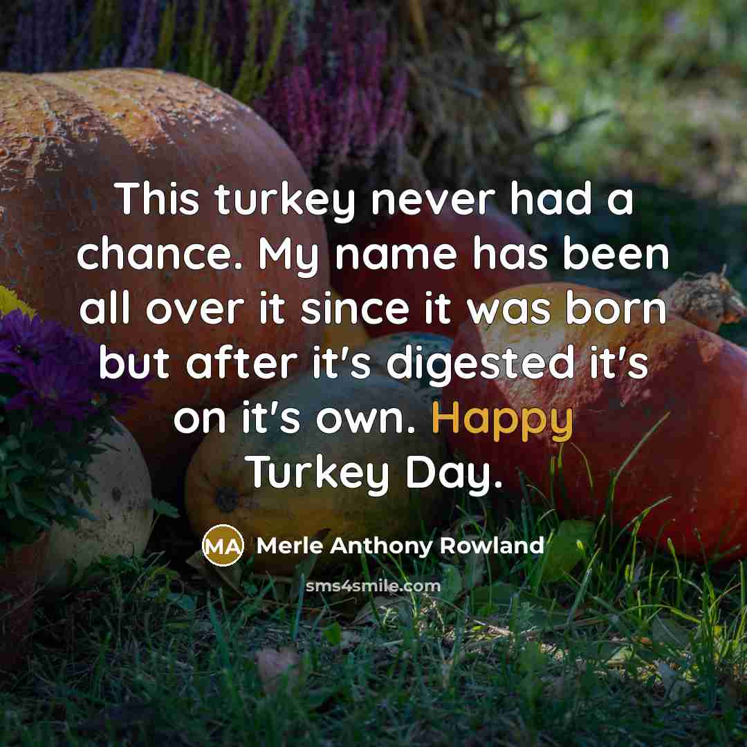 “This turkey never had a chance. My name has been all over it since it was born but after it's digested it's on it's own. Happy Turkey Day.” quote by Merle Anthony Rowland