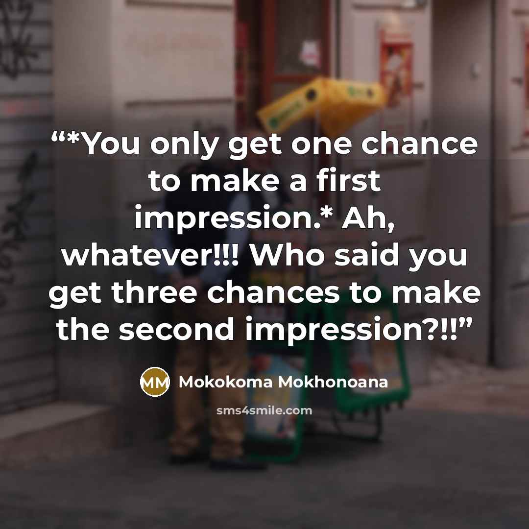 “*You only get one chance to make a first impression.* Ah, whatever!!! Who said you get three chances to make the second impression?!!” quote by Mokokoma Mokhonoana