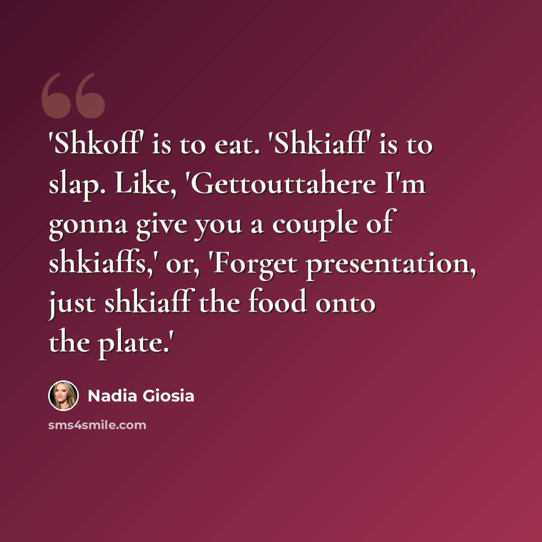 “'Shkoff' is to eat. 'Shkiaff' is to slap. Like, 'Gettouttahere I'm gonna give you a couple of shkiaffs,' or, 'Forget presentation, just shkiaff the food onto the plate.'” quote by Nadia Giosia