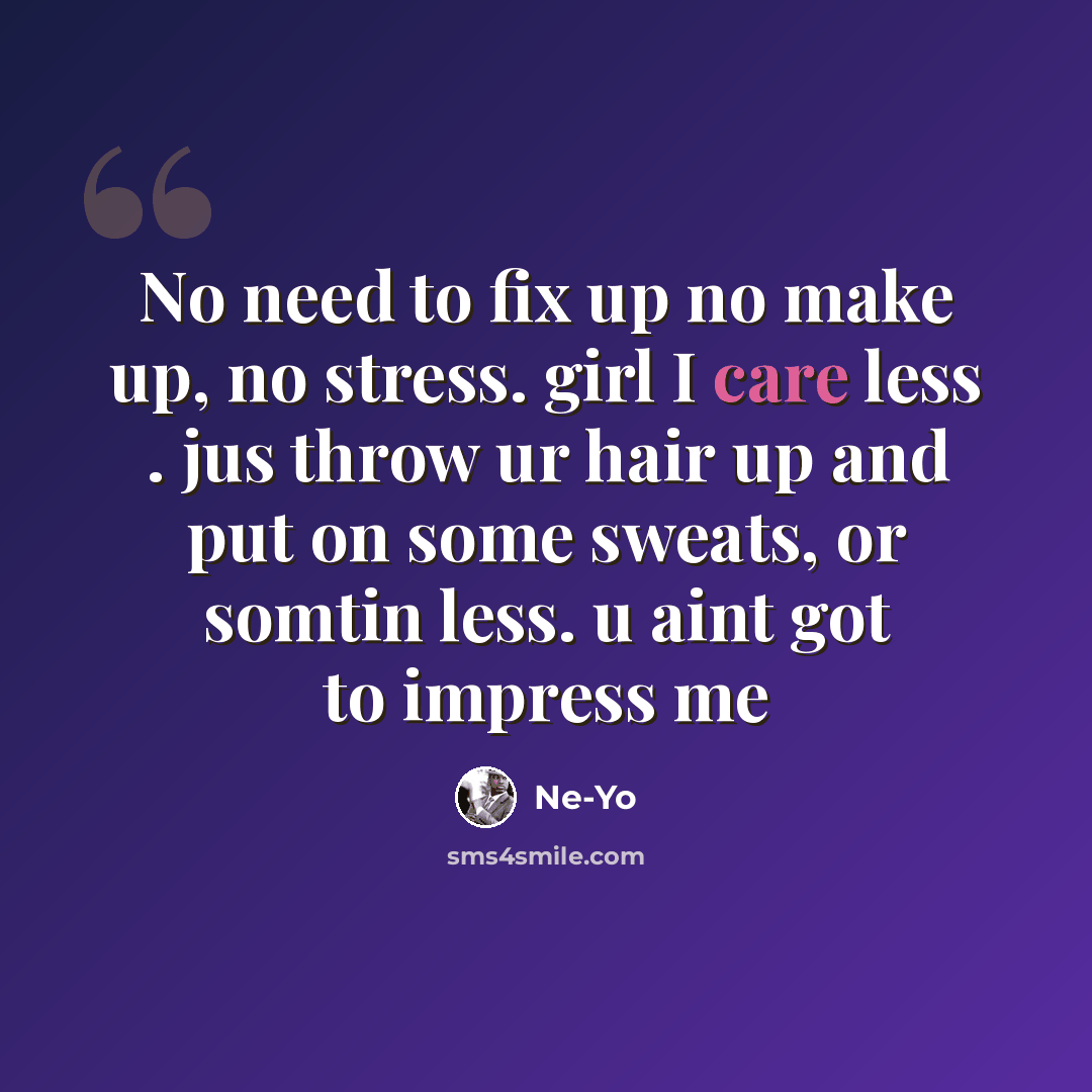 “No need to fix up no make up, no stress. girl I care less . jus throw ur hair up and put on some sweats, or somtin less. u aint got to impress me” quote by Ne-yo