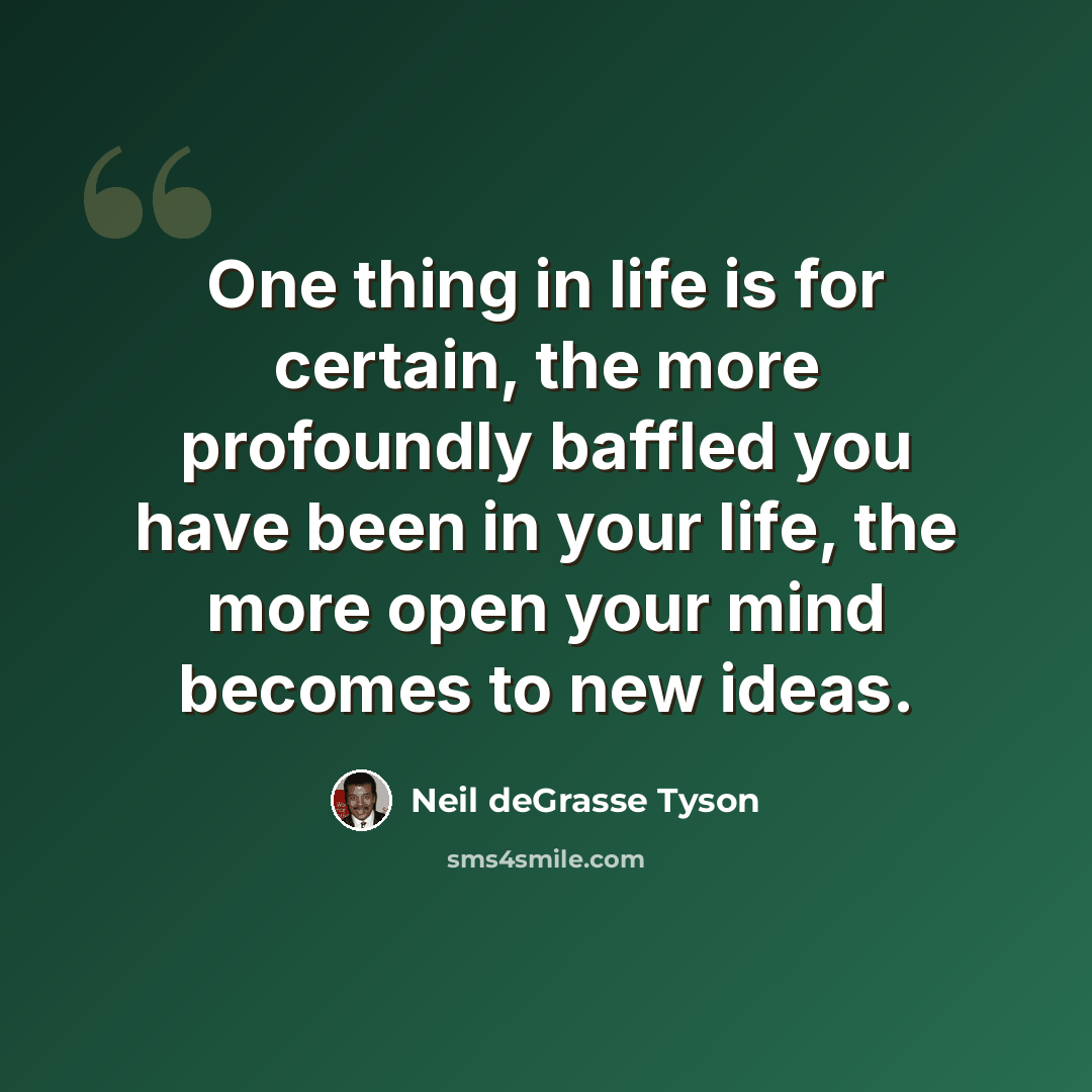 “One thing in life is for certain, the more profoundly baffled you have been in your life, the more open your mind becomes to new ideas.” quote by Neil deGrasse Tyson