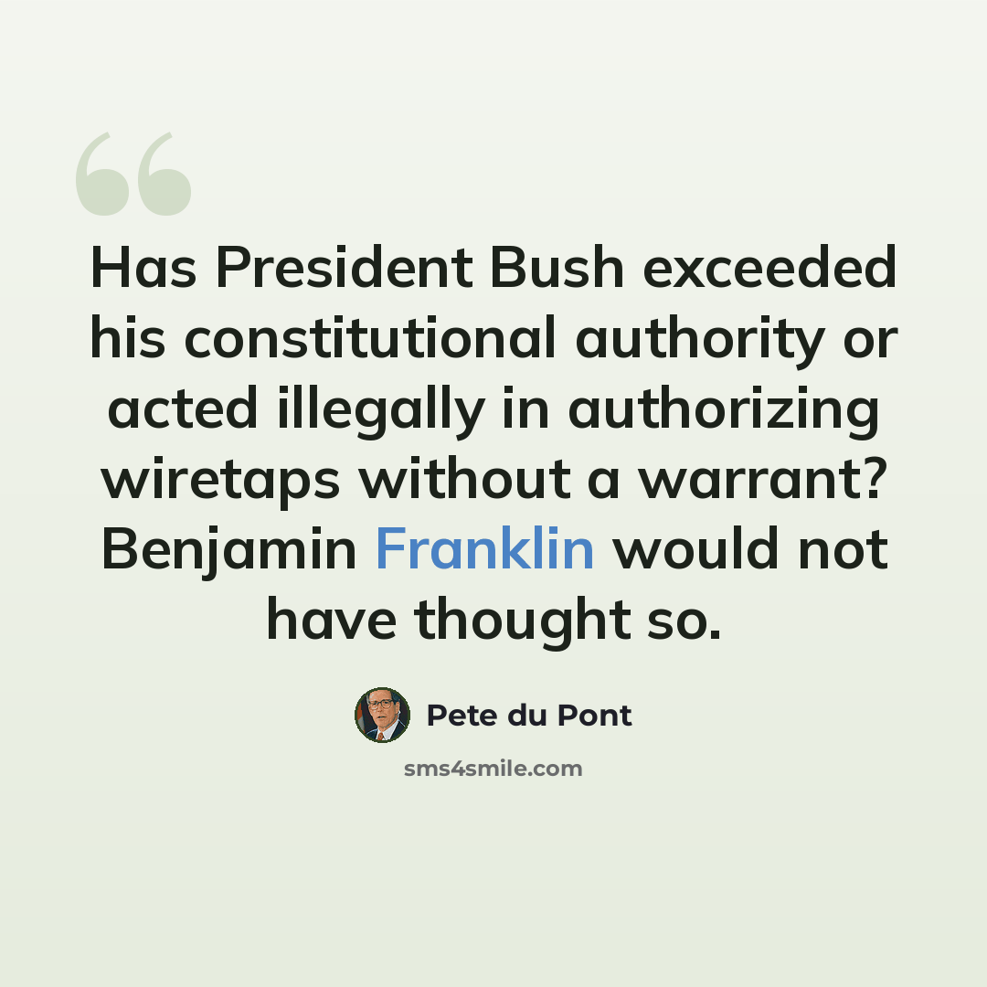 “Has President Bush exceeded his constitutional authority or acted illegally in authorizing wiretaps without a warrant? Benjamin Franklin would not have thought so.” quote by Pete du Pont