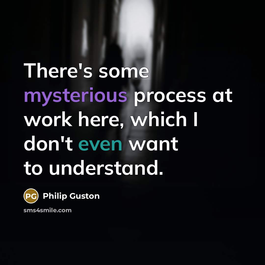 “There's some mysterious process at work here, which I don't even want to understand.” quote by Philip Guston