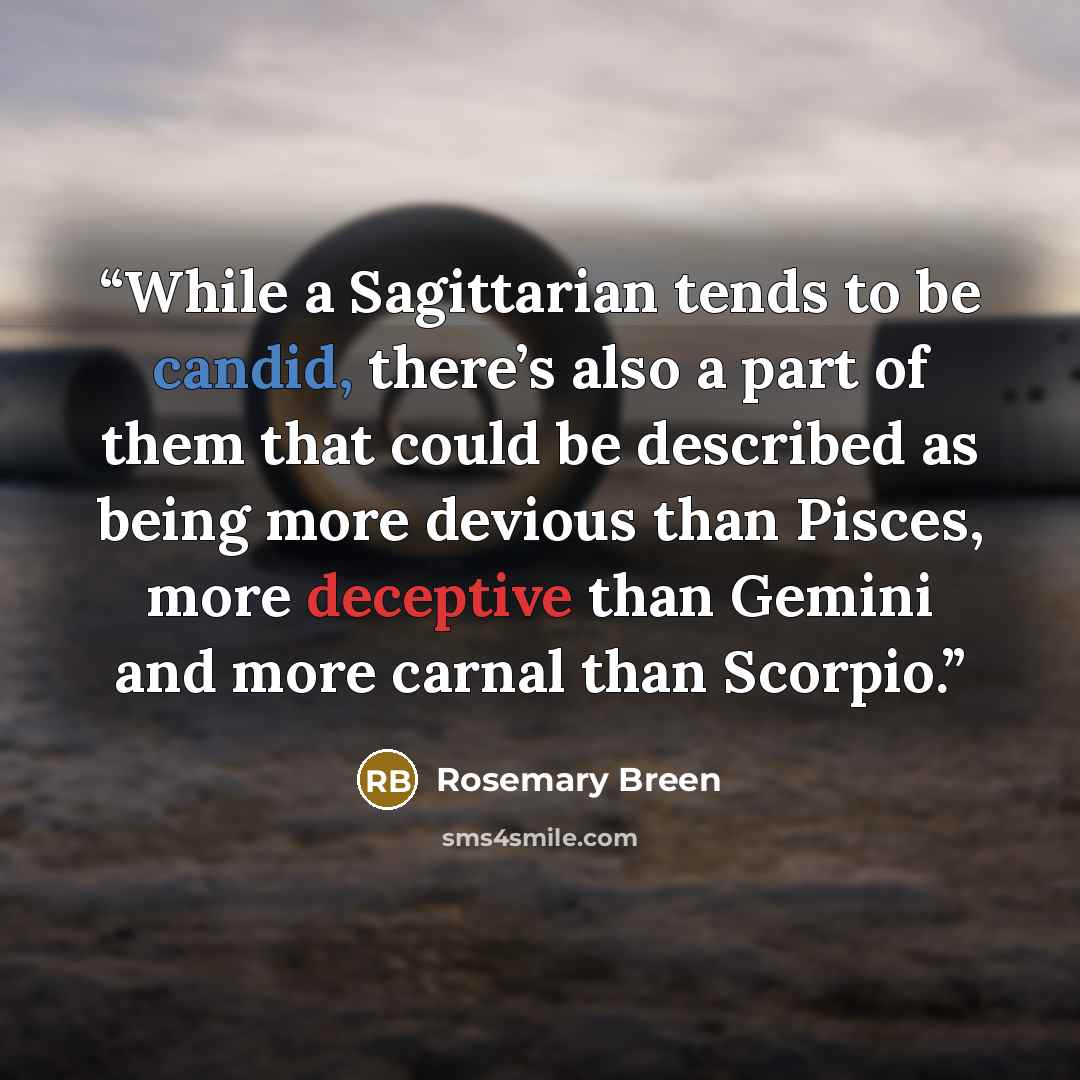 “While a Sagittarian tends to be candid, there’s also a part of them that could be described as being more devious than Pisces, more deceptive than Gemini and more carnal than Scorpio.” quote by Rosemary Breen