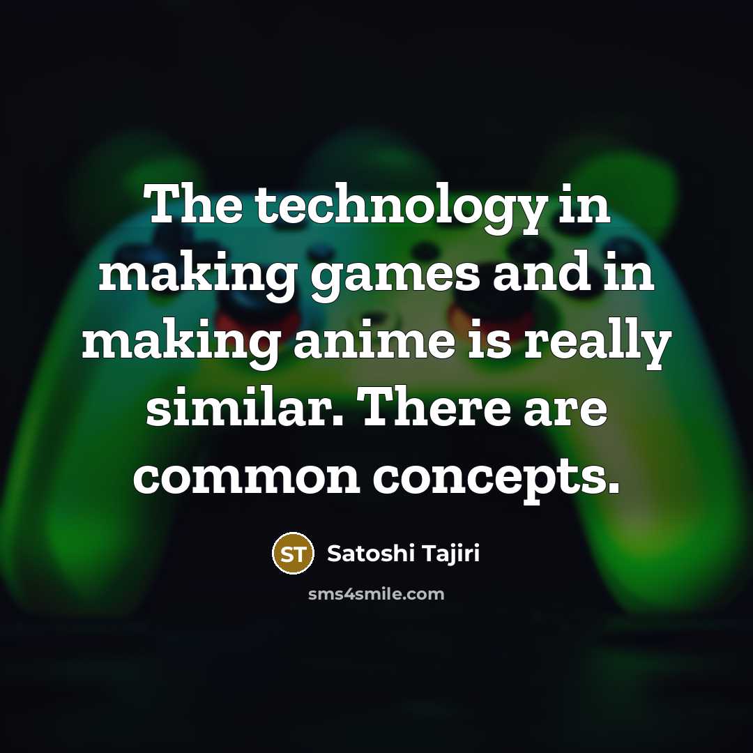 “The technology in making games and in making anime is really similar. There are common concepts.” quote by Satoshi Tajiri
