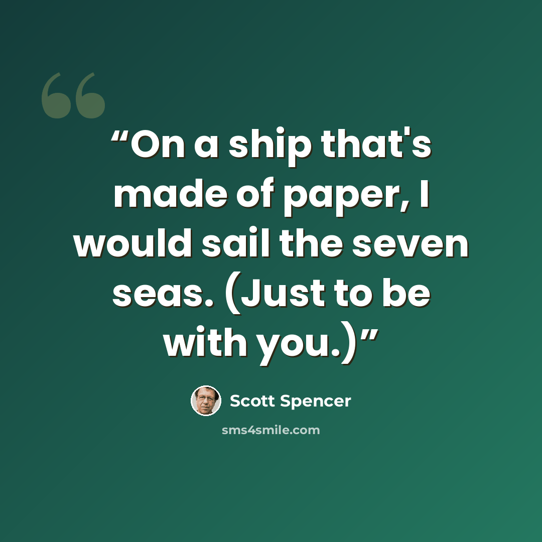 “On a ship that's made of paper, I would sail the seven seas. (Just to be with you.)” quote by Scott Spencer