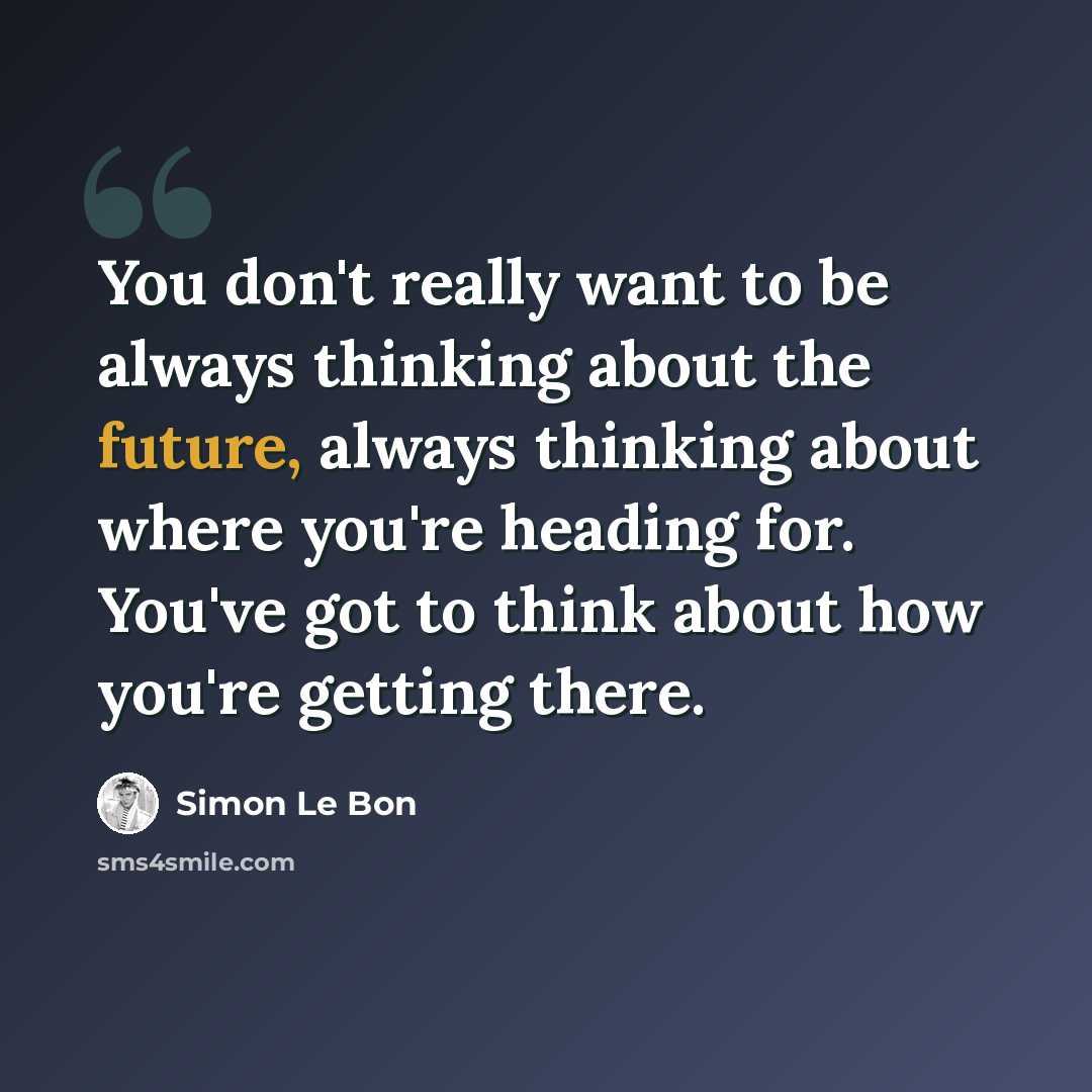 “You don't really want to be always thinking about the future, always thinking about where you're heading for. You've got to think about how you're getting there.” quote by Simon Le Bon