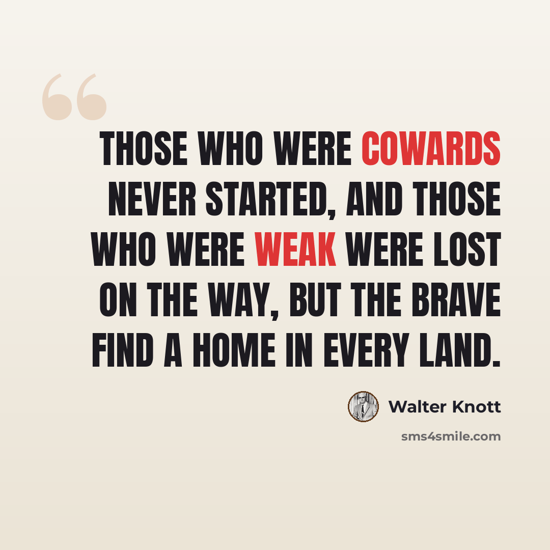“Those who were cowards never started, and those who were weak were lost on the way, but the brave find a home in every land.” quote by Walter Knott