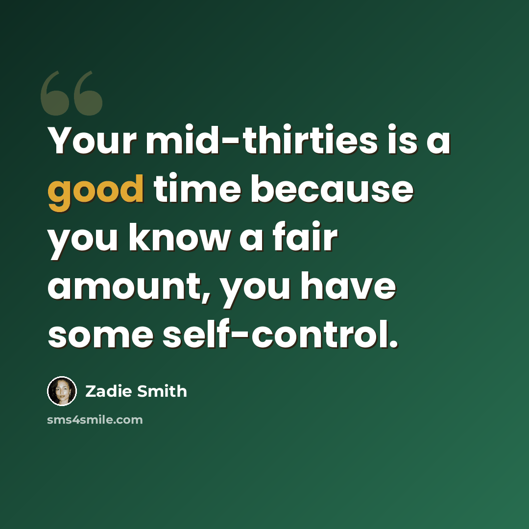 “Your mid-thirties is a good time because you know a fair amount, you have some self-control.” quote by Zadie Smith