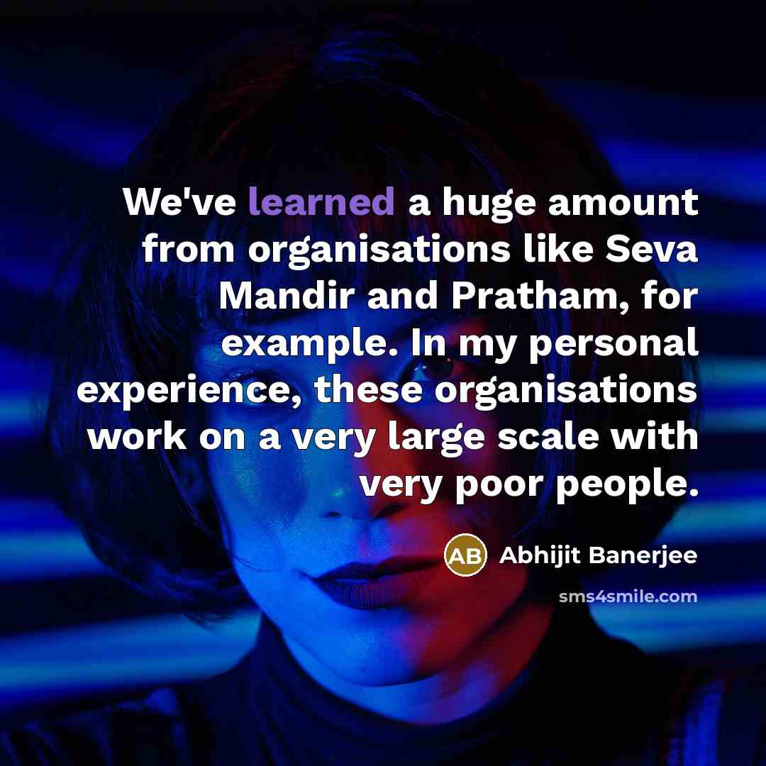 “We've learned a huge amount from organisations like Seva Mandir and Pratham, for example. In my personal experience, these organisations work on a very large scale with very poor people.” quote by Abhijit Banerjee