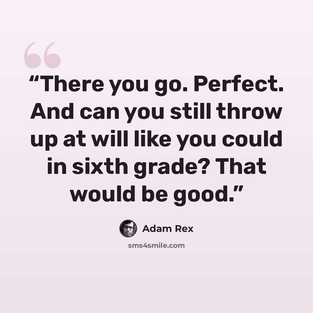 “There you go. Perfect. And can you still throw up at will like you could in sixth grade? That would be good.” quote by Adam Rex