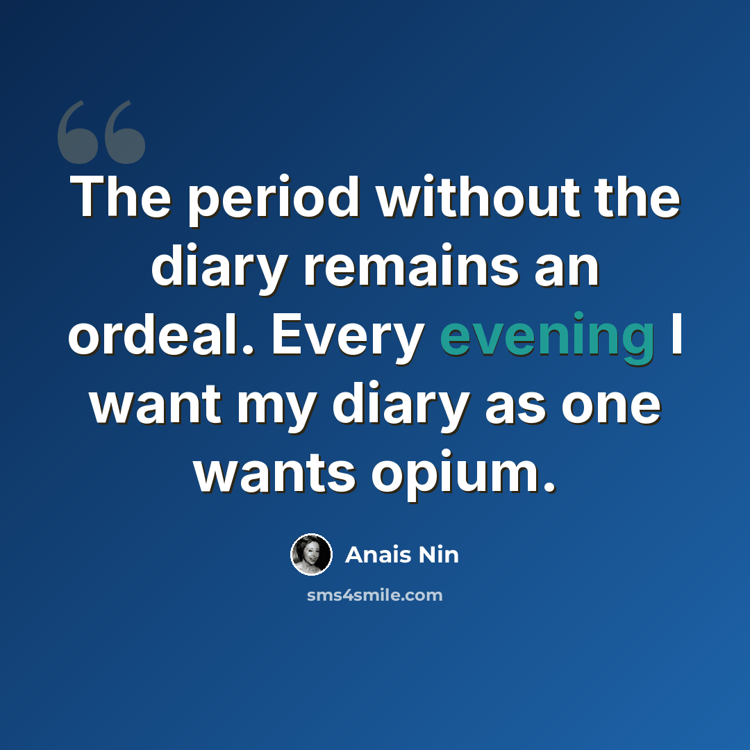 “The period without the diary remains an ordeal. Every evening I want my diary as one wants opium.” quote by Anais Nin
