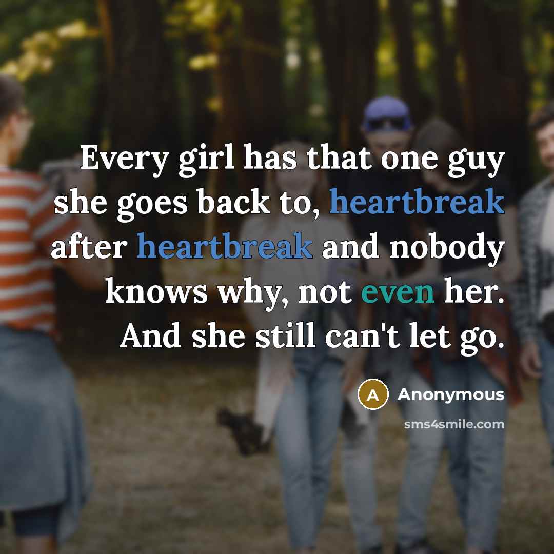 “Every girl has that one guy she goes back to, heartbreak after heartbreak and nobody knows why, not even her. And she still can't let go.” quote by Anonymous